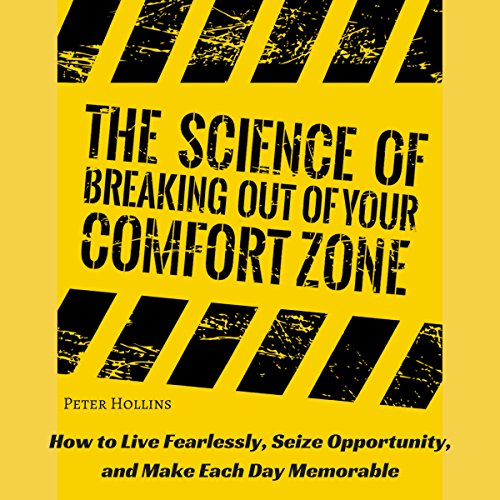 The Science of Breaking Out of Your Comfort Zone: How to Live Fearlessly, Seize Opportunity, and Make Each Day Memorable