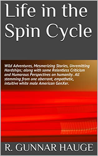 Life in the Spin Cycle: Wild Adventures, Mesmerizing Stories, Unremitting Hardships; PLUS Relentless Criticism and Humorous Perspectives on humanity. All ... from one aberrant, empathetic, GenXer