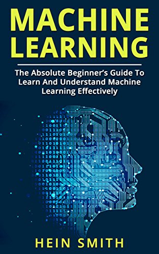 Machine Learning: The Absolute Beginner’s Guide to Learn and Understand Machine Learning Effectively (English Edition)