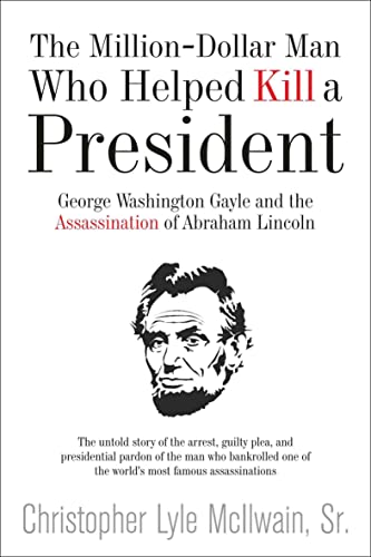 The Million-Dollar Man Who Helped Kill a President: George Washington Gayle and the Assassination of Abraham Lincoln