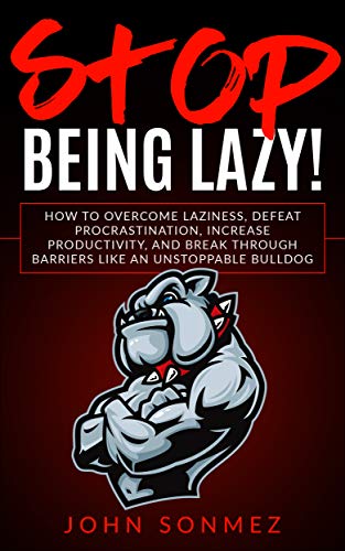 Stop Being Lazy: How to Overcome Laziness, Defeat Procrastination, Increase Productivity, and Break Through Barriers Like an Unstoppable Bulldog