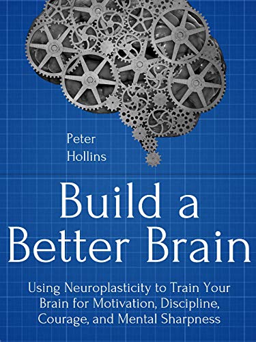 Build a Better Brain: Using Everyday Neuroscience to Train Your Brain for Motivation, Discipline, Courage, and Mental Sharpness (Think Smarter, Not Harder Book 1)
