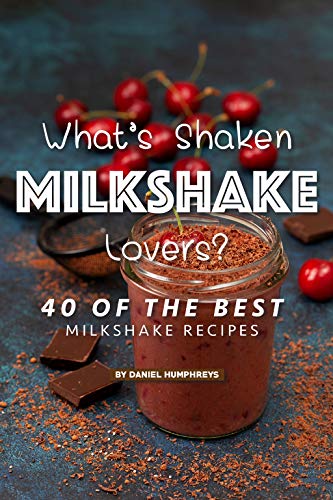 What's Shaken Milkshake Lovers?: 40 of the Best Milkshake Recipes