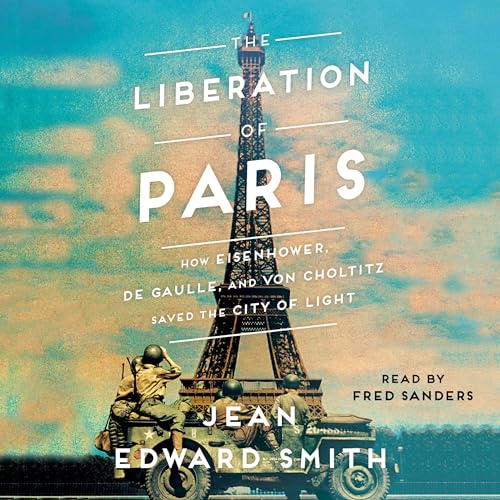 The Liberation of Paris: How Eisenhower, de Gaulle, and von Choltitz Saved the City of Light