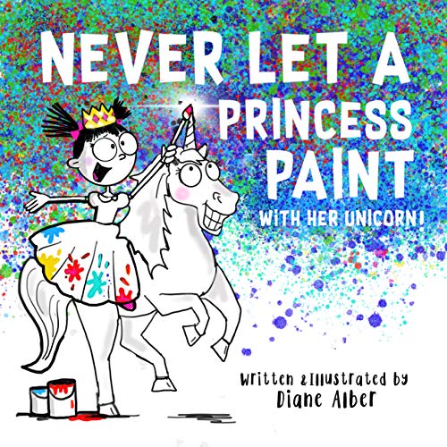 Never Let a Princess Paint with Her Unicorn! (Funny Unicorn Picture Book series For Ages 4-8)
