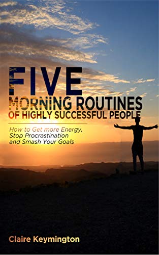 Five Morning Routines of Highly Successful People: How to Get more Energy, Stop Procrastination and Smash Your Goals
