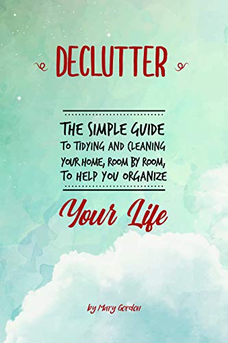 Declutter: The Simple Guide to Tidying and Cleaning Your Home, Room by Room, to Help You Organize Your Life