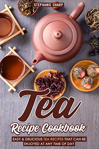 Tea Recipe Cookbook: Easy & Delicious Tea Recipes That Can be enjoyed at Any Time of Day