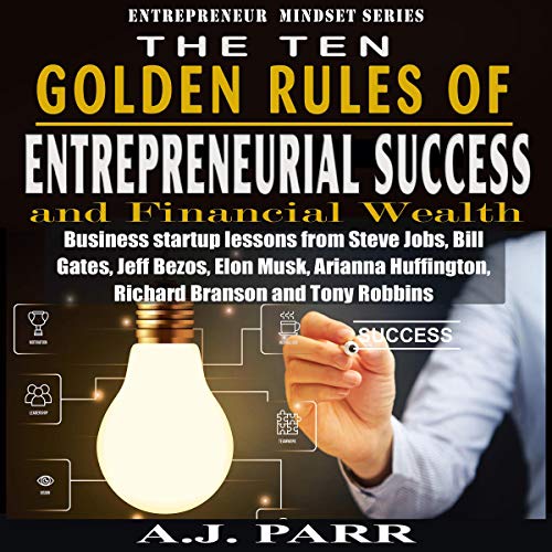 The Ten Golden Rules of Entrepreneurial Success and Financial Wealth: Business Startup Lessons from Steve Jobs, Bill Gates, Jeff Bezos, Elon Musk, Arianna Huffington, Richard Branson and Tony Robbins: Entrepreneur Mindset Series