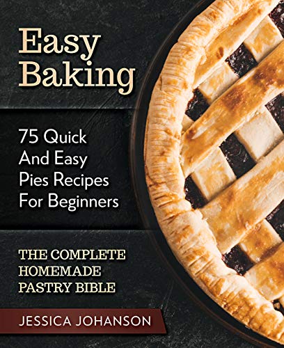 Easy Baking: 75 Quick And Easy Pies Recipes For Beginners. The Complete Homemade Pastry Bible.