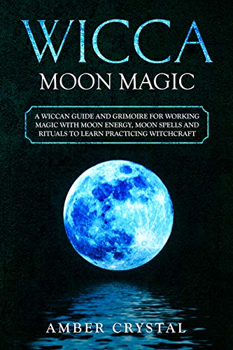 Wicca Moon Magic: A Wiccan Guide and Grimoire for Working Magic with Moon Energy, Moon Spells and Rituals to Learn Practicing Witchcraft
