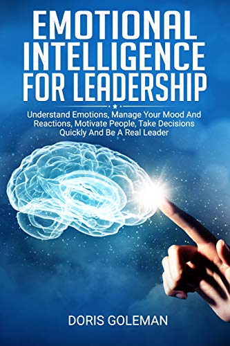 Emotional Intelligence For Leadership: Understand Emotions, Manage Your Mood And Reactions, Motivate People, Take Decisions Quickly And Be A Real Leader (English Edition)