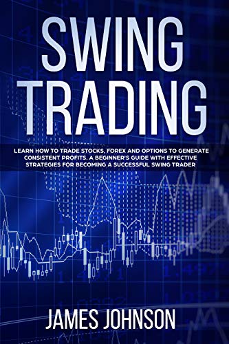 Swing Trading: Learn How to Trade Stocks, Forex and Options to Generate Consistent Profits. A Beginner's Guide with Effective Strategies To Become A Successful Swing Trader