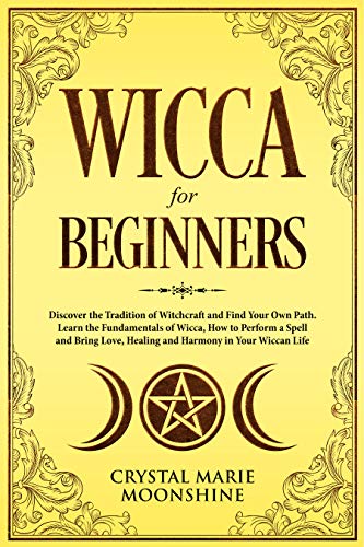 Wicca for Beginners: Discover the Tradition of Witchcraft and Find Your Own Path. Learn the Fundamentals of Wicca, How to Perform a Spell and Bring Love, Healing and Harmony in Your Wiccan Life.