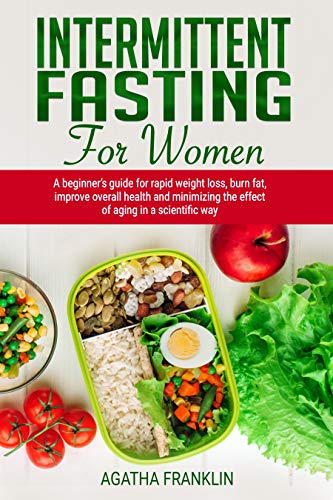 Intermittent Fasting for Women: A Beginner’s Guide for Rapid Weight Loss, Burning Fat, Improving Overall Health and Minimizing the Effect of Aging in a Scientific Way