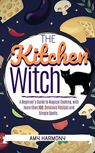 The Kitchen Witch: A Beginner's Guide to Magical Cooking, with More Than 100 Delicious Recipes and Simple Spells. (Wiccan Magic Book 2) (English Edition)