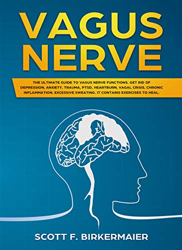 Vagus Nerve: The Ultimate Guide to Vagus Nerve Functions. Get Rid of Depression, Anxiety, Trauma, PTSD, Hertburn, Vagal Crisis, Chronic Inflammation, Excessive Sweating. It Contains Exercises to Heal