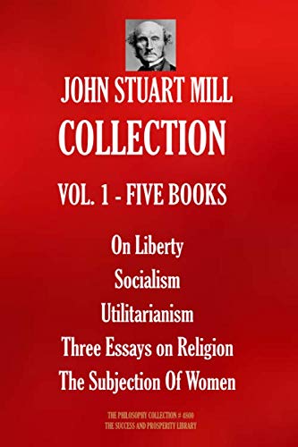 John Stuart Mill COLLECTION VOL. 1 - FIVE BOOKS: On Liberty; Socialism; Utilitarianism; Three Essays on Religion; The Subjection Of Women