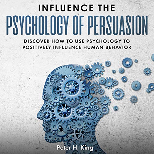 Influence the Psychology of Persuasion: Discover How to Use Psychology to Positively Influence Human Behavior