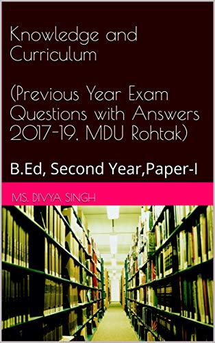 Knowledge and Curriculum (Previous Year Exam Questions with Answers 2017-19, MDU Rohtak): B.Ed, Second Year,Paper-I (B.Ed Exam Questions (2017-2019) Book 1) (English Edition)