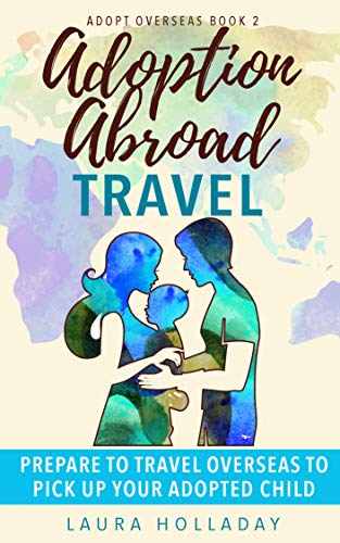 Adoption Abroad Travel: Prepare To Travel Overseas To Pick Up Your Adopted Child (Adopt Overseas Book 2)