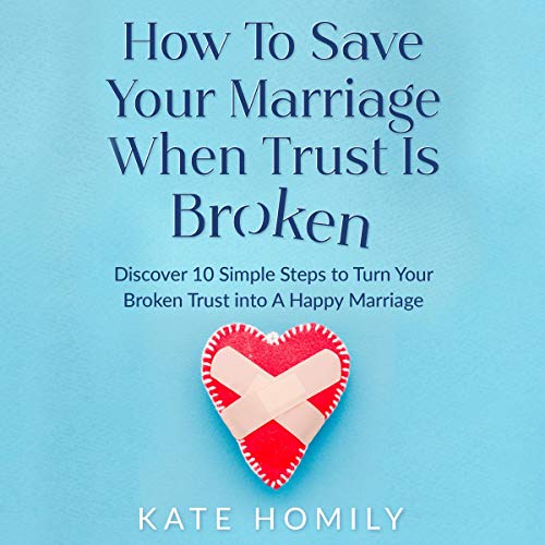 How to Save Your Marriage When Trust Is Broken: Discover 10 Simple Steps to Turn Your Broken Trust into a Happy Marriage