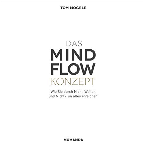 Das Mindflow Konzept: Wie Sie durch Nicht-Wollen und Nicht-Tun alles erreichen