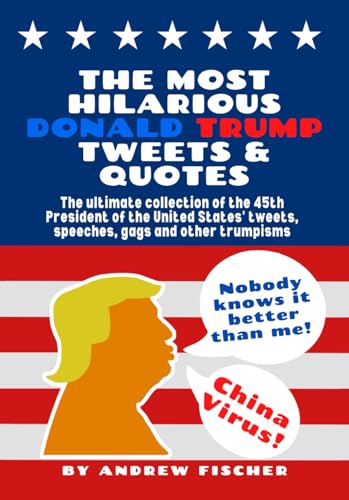The Most Hilarious Donald Trump Tweets and Quotes: The Ultimate Collection of the 45th President of the United States' Tweets, Speeches, Gags and Other Trumpisms