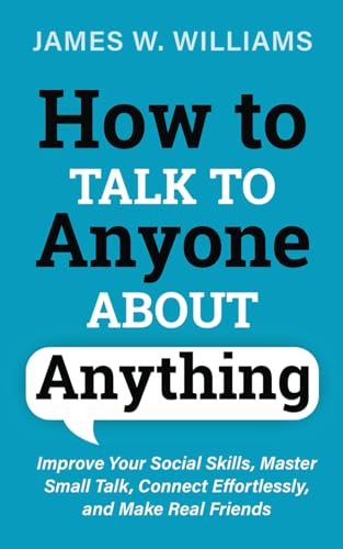 How to Talk to Anyone About Anything: Improve Your Social Skills, Master Small Talk, Connect Effortlessly, and Make Real Friends