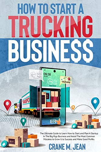 HOW TO START A TRUCKING BUSINESS: The Ultimate Guide to Learn How to Start and Plan A Startup In The Big Rigs Business and Avoid The Most Common Mistakes to Grow It to Success and Make Good Profits.