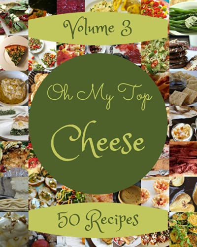 Oh My Top 50 Cheese Recipes Volume 3: Greatest Cheese Cookbook of All Time