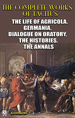 The Complete Works of Tacitus. Illustrated: The Life of Agricola, Germania, Dialogue on Oratory, The Histories, The Annals