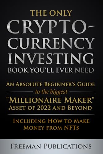 The Only Cryptocurrency Investing Book You'll Ever Need: An Absolute Beginner's Guide to the Biggest "Millionaire Maker" Asset of 2022 and Beyond - Including How to Make Money from NFTs