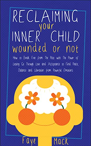 Reclaiming Your Inner Child: Wounded or Not: How to Break Free from the Past with the Power of Letting Go through Love and Acceptance to Find Peace, Balance and Liberation from Powerful Emotions