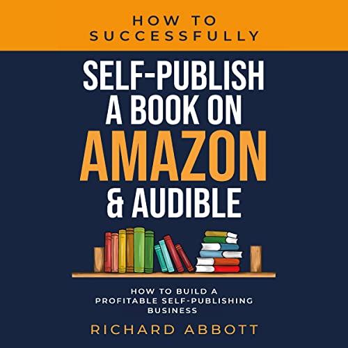 How to Successfully Self-Publish a Book on Amazon & Audible: How to Build a Profitable Self-Publishing Business