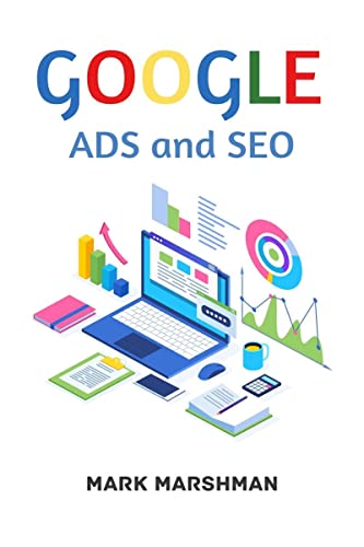 GOOGLE ADS and SEO : Learn All About Google and SEO and How to Use Their Powers for Your Business (2022 Guide for Beginners)