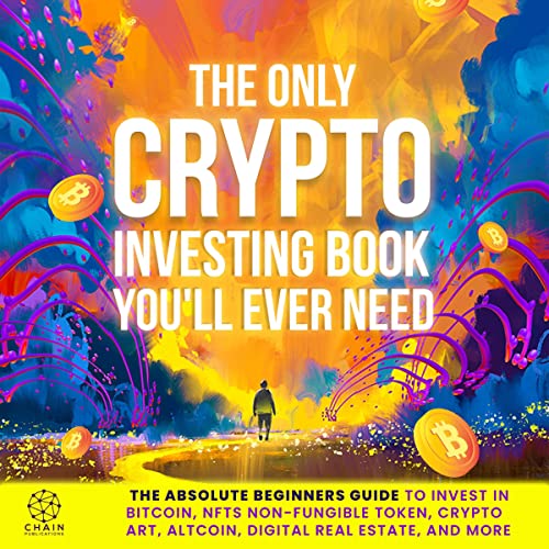 The Only Crypto Investing Book You'll Ever Need: The Absolute Beginners Guide to Invest in Bitcoin, NFTs Non-Fungible Token, Crypto Art, Altcoin, Digital Real Estate and More