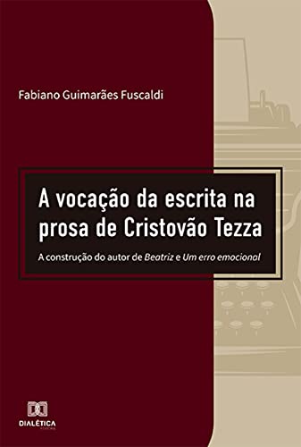 A vocação da escrita na prosa de Cristovão Tezza: a construção do autor de Beatriz e Um erro emocional (Portuguese Edition)