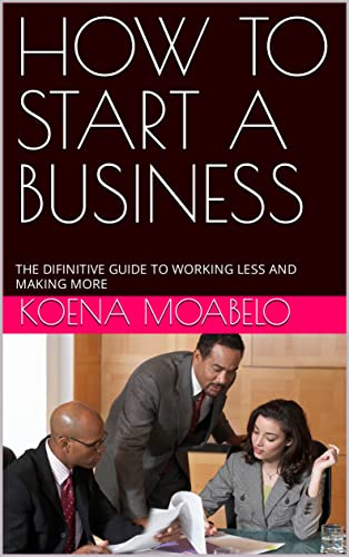 HOW TO START A BUSINESS: THE DIFINITIVE GUIDE TO WORKING LESS AND MAKING MORE (English Edition)