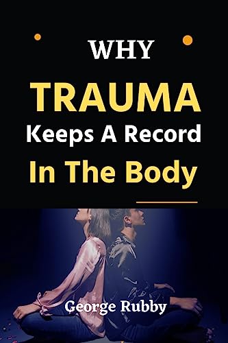 Why Trauma Keeps A Record In The Body: Transforming your brain, thoughts, and physical well being to recover from developmental trauma