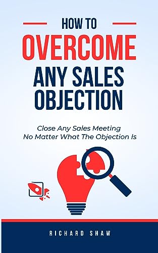 HOW TO OVERCOME ANY SALES OBJECTION: Close Any Sales Meeting No Matter What The Objection Is