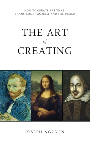 The Art of Creating: How To Create Art That Transforms Yourself And The World