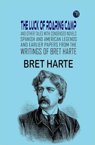 The Luck of Roaring Camp and Other Tales With Condensed Novels, Spanish and American Legends, and Earlier Papers FROM THE WRITINGS OF BRET HARTE