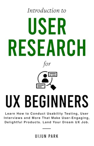 Introduction to User Research for UX Beginners: Learn How to Conduct Usability Testing, User Interviews and More That Make User-Engaging, Delightful Products. Land Your Dream UX Job.