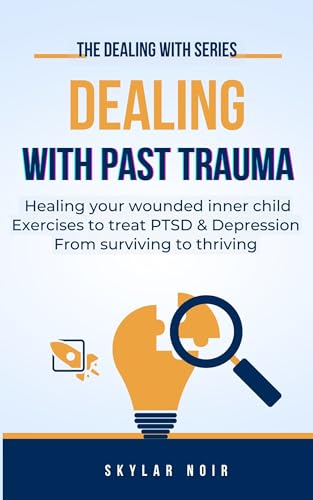 Dealing With Past Trauma: Healing Your Wounded Inner Child, Exercises to Treat PTSD and Depression, From Surviving to Thriving. (The Dealing With Series)