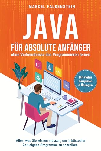 Java für absolute Anfänger – ohne Vorkenntnisse das Programmieren lernen: Alles, was Sie wissen müssen, um in kürzester Zeit eigene Programme zu schreiben. Mit vielen Beispielen & Übungen
