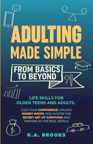 ADULTING MADE SIMPLE - FROM BASICS TO BEYOND: Life Skills for Older Teens and Adults. Flex Your Confidence, Unlock Money Hacks, And Master the Secret Art of Surviving and Thriving in the Real World.