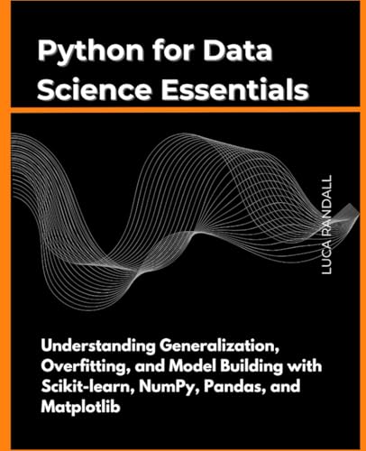 Python for Data Science Essentials: Understanding Generalization, Overfitting, and Model Building with Scikit-learn, NumPy, Pandas, and Matplotlib ... Essential Guides for Practical Application)