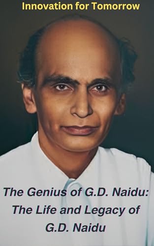 The Genius of G.D. Naidu: The Life and Legacy of G.D. Naidu: Innovation for better tomorrow
