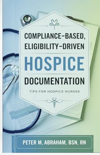Compliance-based, Eligibility Driven Hospice Documentation: Tips for Hospice Nurses (Empowering Excellence in Hospice: A Nurse's Toolkit for Best Practices)